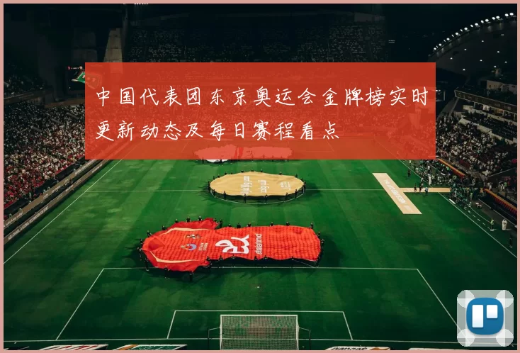 中国代表团东京奥运会金牌榜实时更新动态及每日赛程看点