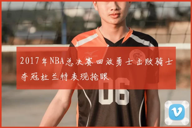 2017年NBA总决赛回放勇士击败骑士夺冠杜兰特表现抢眼