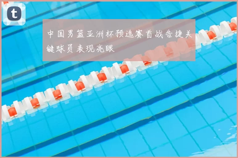 中国男篮亚洲杯预选赛首战告捷关键球员表现亮眼