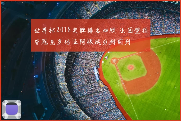 世界杯2018奖牌排名回顾 法国登顶夺冠克罗地亚阿根廷分列前列